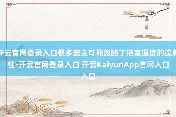 开云官网登录入口很多宠主可能忽略了浴室温度的遑急性-开云官网登录入口 开云KaiyunApp官网入口