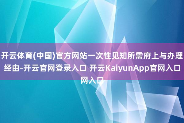 开云体育(中国)官方网站一次性见知所需府上与办理经由-开云官网登录入口 开云KaiyunApp官网入口