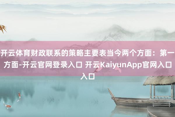 开云体育财政联系的策略主要表当今两个方面：　　第一方面-开云官网登录入口 开云KaiyunApp官网入口