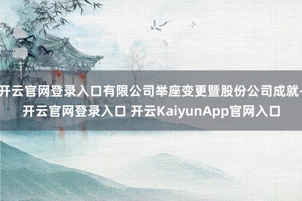 开云官网登录入口有限公司举座变更暨股份公司成就-开云官网登录入口 开云KaiyunApp官网入口