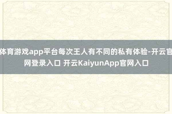 体育游戏app平台每次王人有不同的私有体验-开云官网登录入口 开云KaiyunApp官网入口