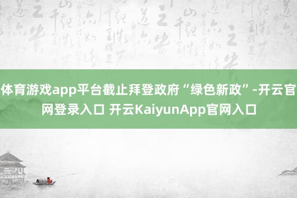 体育游戏app平台截止拜登政府“绿色新政”-开云官网登录入口 开云KaiyunApp官网入口