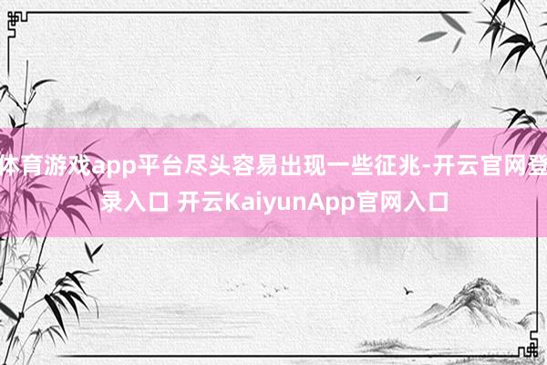 体育游戏app平台尽头容易出现一些征兆-开云官网登录入口 开云KaiyunApp官网入口