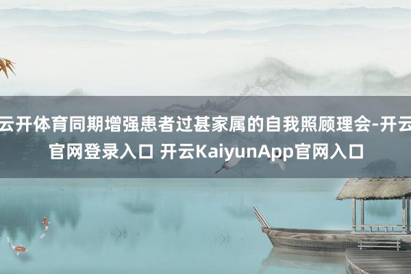 云开体育同期增强患者过甚家属的自我照顾理会-开云官网登录入口 开云KaiyunApp官网入口