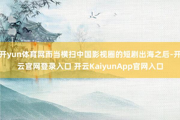 开yun体育网而当横扫中国影视圈的短剧出海之后-开云官网登录入口 开云KaiyunApp官网入口
