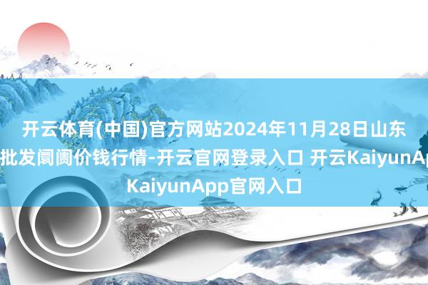 开云体育(中国)官方网站2024年11月28日山东威海水居品批发阛阓价钱行情-开云官网登录入口 开云KaiyunApp官网入口