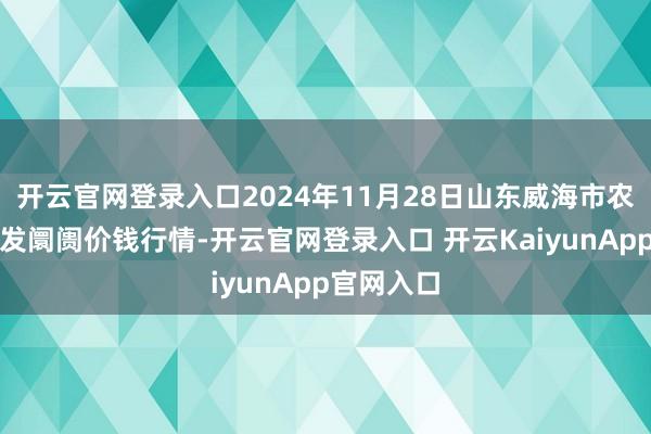 开云官网登录入口2024年11月28日山东威海市农副家具批发阛阓价钱行情-开云官网登录入口 开云KaiyunApp官网入口