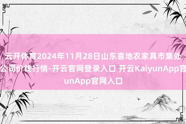 云开体育2024年11月28日山东喜地农家具市集处置有限公司价钱行情-开云官网登录入口 开云KaiyunApp官网入口