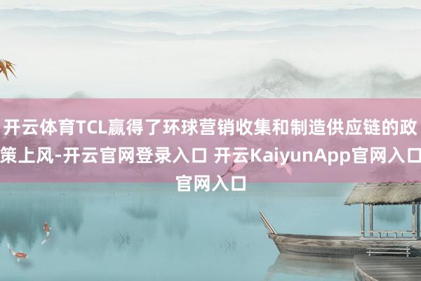 开云体育TCL赢得了环球营销收集和制造供应链的政策上风-开云官网登录入口 开云KaiyunApp官网入口