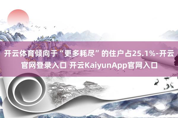 开云体育倾向于“更多耗尽”的住户占25.1%-开云官网登录入口 开云KaiyunApp官网入口
