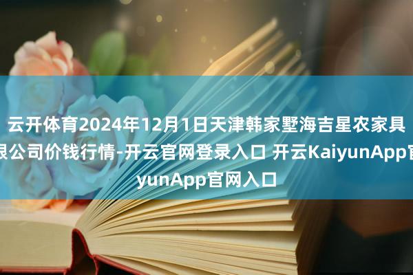 云开体育2024年12月1日天津韩家墅海吉星农家具物流有限公司价钱行情-开云官网登录入口 开云KaiyunApp官网入口