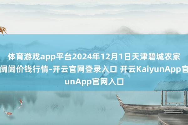 体育游戏app平台2024年12月1日天津碧城农家具批发阛阓价钱行情-开云官网登录入口 开云KaiyunApp官网入口