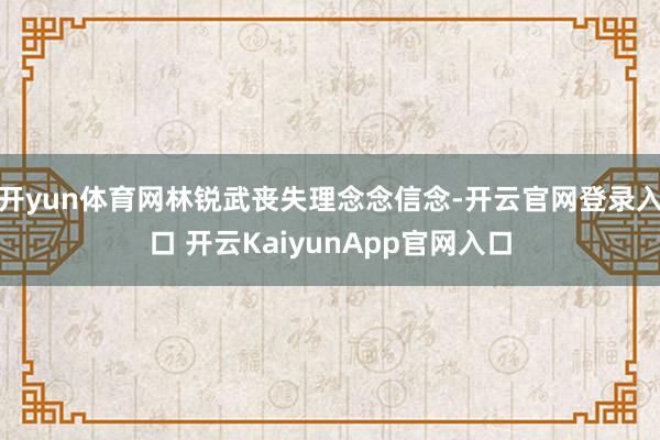 开yun体育网林锐武丧失理念念信念-开云官网登录入口 开云KaiyunApp官网入口
