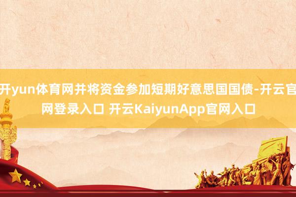 开yun体育网并将资金参加短期好意思国国债-开云官网登录入口 开云KaiyunApp官网入口