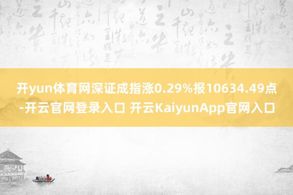 开yun体育网深证成指涨0.29%报10634.49点-开云官网登录入口 开云KaiyunApp官网入口