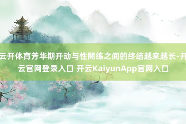 云开体育芳华期开动与性闇练之间的终结越来越长-开云官网登录入口 开云KaiyunApp官网入口