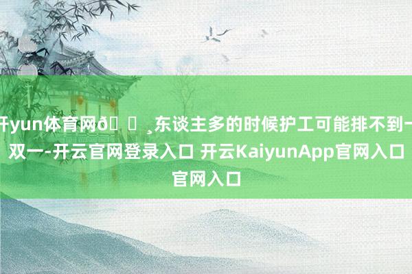 开yun体育网🔸东谈主多的时候护工可能排不到一双一-开云官网登录入口 开云KaiyunApp官网入口