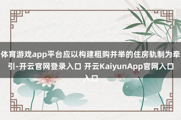 体育游戏app平台应以构建租购并举的住房轨制为牵引-开云官网登录入口 开云KaiyunApp官网入口