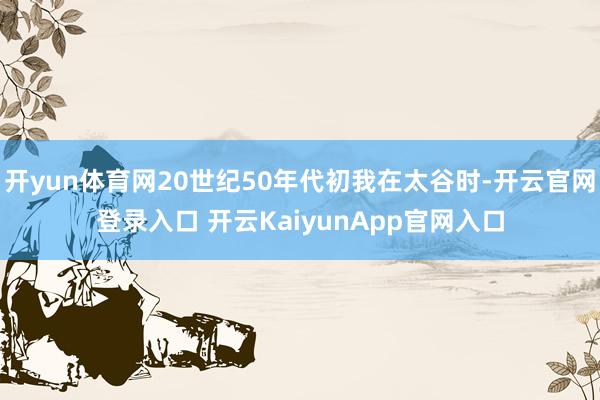 开yun体育网20世纪50年代初我在太谷时-开云官网登录入口 开云KaiyunApp官网入口
