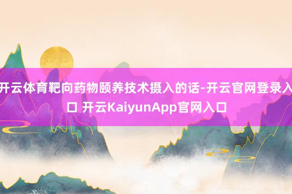 开云体育靶向药物颐养技术摄入的话-开云官网登录入口 开云KaiyunApp官网入口