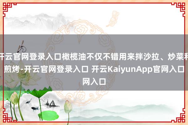 开云官网登录入口橄榄油不仅不错用来拌沙拉、炒菜和煎烤-开云官网登录入口 开云KaiyunApp官网入口