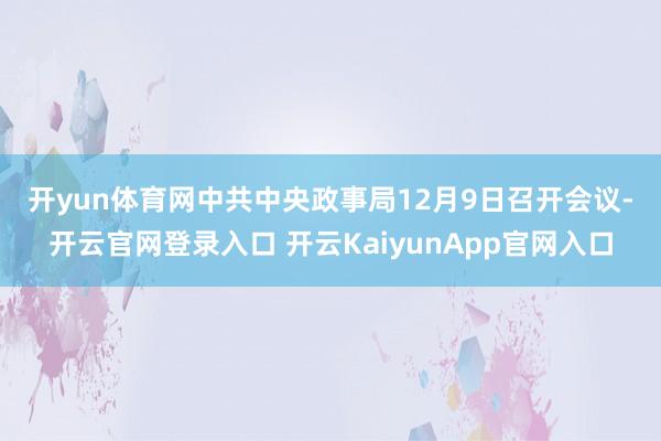 开yun体育网　　中共中央政事局12月9日召开会议-开云官网登录入口 开云KaiyunApp官网入口