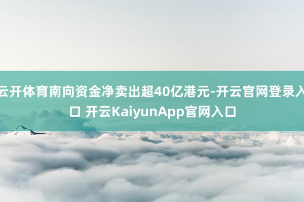 云开体育南向资金净卖出超40亿港元-开云官网登录入口 开云KaiyunApp官网入口