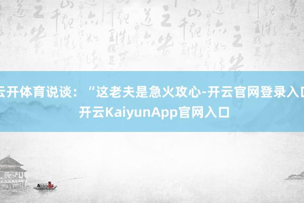 云开体育说谈：“这老夫是急火攻心-开云官网登录入口 开云KaiyunApp官网入口