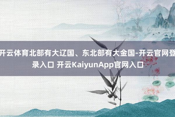 开云体育北部有大辽国、东北部有大金国-开云官网登录入口 开云KaiyunApp官网入口