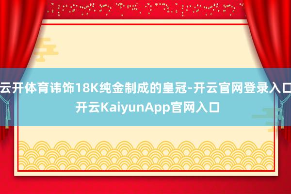 云开体育讳饰18K纯金制成的皇冠-开云官网登录入口 开云KaiyunApp官网入口