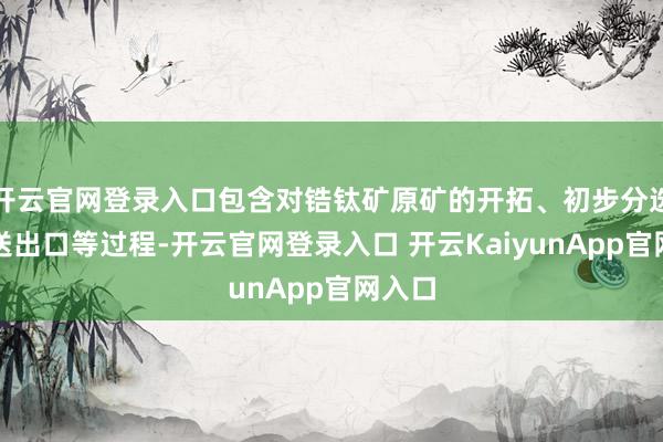 开云官网登录入口包含对锆钛矿原矿的开拓、初步分选、输送出口等过程-开云官网登录入口 开云KaiyunApp官网入口