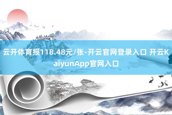 云开体育报118.48元/张-开云官网登录入口 开云KaiyunApp官网入口