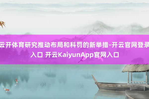 云开体育研究推动布局和科罚的新举措-开云官网登录入口 开云KaiyunApp官网入口