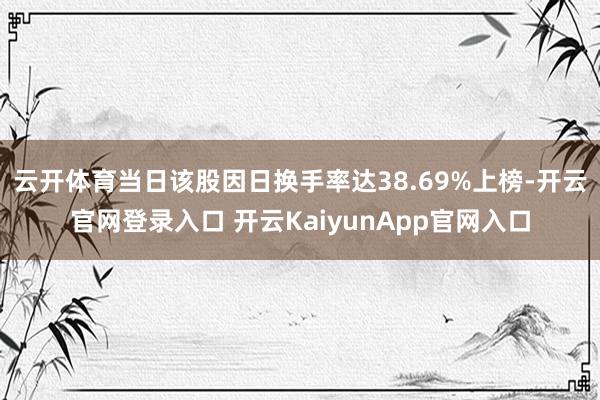 云开体育当日该股因日换手率达38.69%上榜-开云官网登录入口 开云KaiyunApp官网入口
