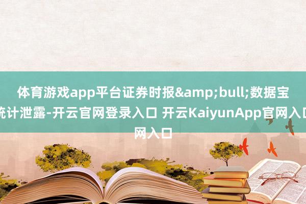 体育游戏app平台证券时报&bull;数据宝统计泄露-开云官网登录入口 开云KaiyunApp官网入口