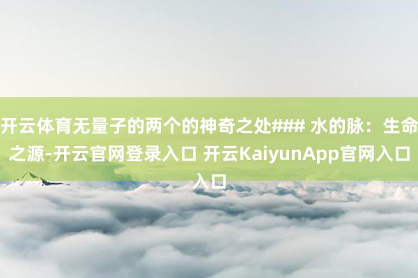 开云体育无量子的两个的神奇之处### 水的脉：生命之源-开云官网登录入口 开云KaiyunApp官网入口