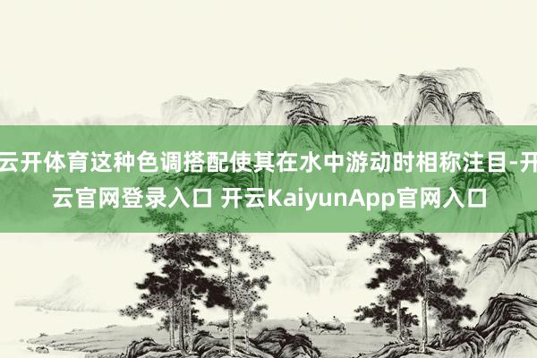 云开体育这种色调搭配使其在水中游动时相称注目-开云官网登录入口 开云KaiyunApp官网入口
