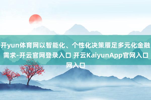 开yun体育网以智能化、个性化决策餍足多元化金融需求-开云官网登录入口 开云KaiyunApp官网入口