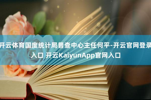开云体育国度统计局普查中心主任何平-开云官网登录入口 开云KaiyunApp官网入口