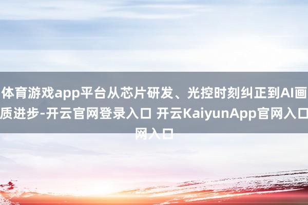 体育游戏app平台从芯片研发、光控时刻纠正到AI画质进步-开云官网登录入口 开云KaiyunApp官网入口