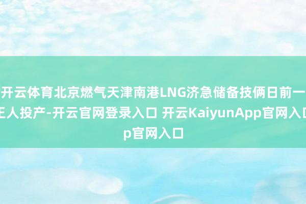 开云体育北京燃气天津南港LNG济急储备技俩日前一王人投产-开云官网登录入口 开云KaiyunApp官网入口