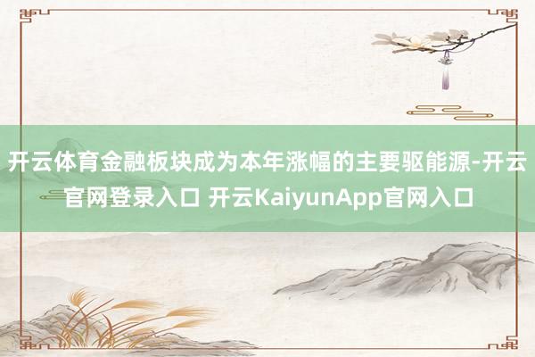 开云体育　　金融板块成为本年涨幅的主要驱能源-开云官网登录入口 开云KaiyunApp官网入口