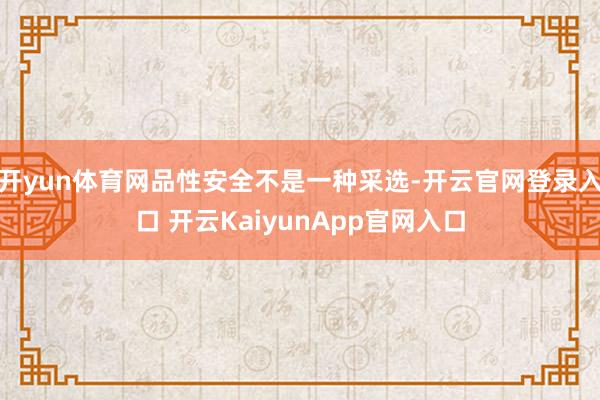 开yun体育网品性安全不是一种采选-开云官网登录入口 开云KaiyunApp官网入口