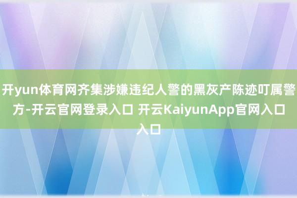 开yun体育网齐集涉嫌违纪人警的黑灰产陈迹叮属警方-开云官网登录入口 开云KaiyunApp官网入口