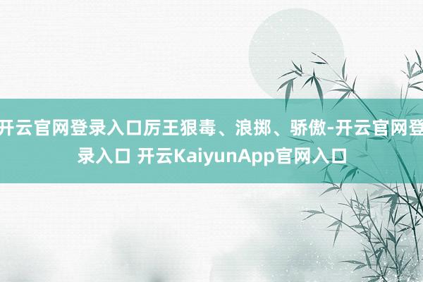 开云官网登录入口厉王狠毒、浪掷、骄傲-开云官网登录入口 开云KaiyunApp官网入口