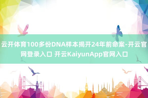 云开体育100多份DNA样本揭开24年前命案-开云官网登录入口 开云KaiyunApp官网入口