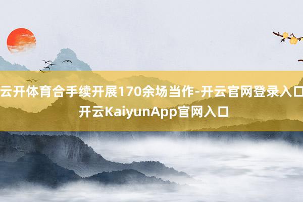 云开体育合手续开展170余场当作-开云官网登录入口 开云KaiyunApp官网入口
