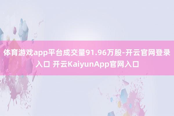 体育游戏app平台成交量91.96万股-开云官网登录入口 开云KaiyunApp官网入口