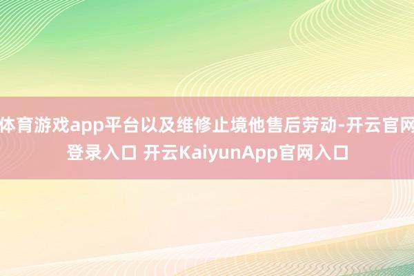 体育游戏app平台以及维修止境他售后劳动-开云官网登录入口 开云KaiyunApp官网入口