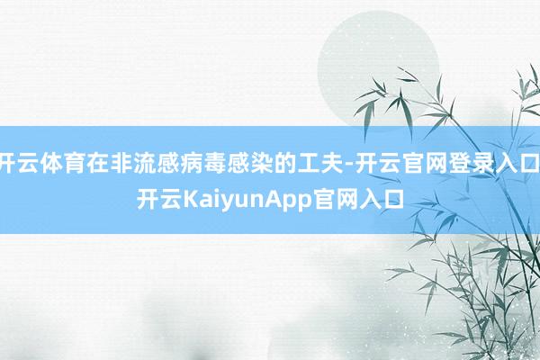 开云体育在非流感病毒感染的工夫-开云官网登录入口 开云KaiyunApp官网入口